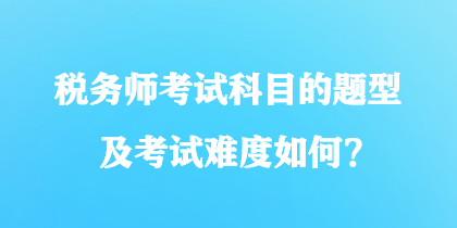 稅務(wù)師考試科目的題型及考試難度如何？