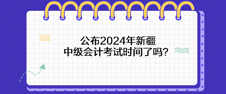 公布2024年新疆中級(jí)會(huì)計(jì)考試時(shí)間了嗎？