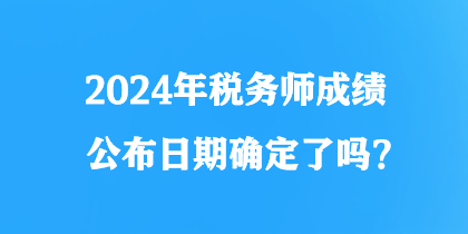 2024年稅務(wù)師成績公布日期確定了嗎？