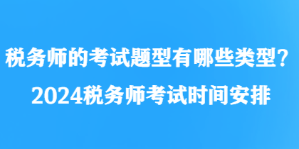 稅務師的考試題型有哪些類型？2024稅務師考試時間安排