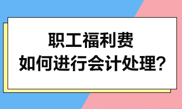 職工福利費(fèi)如何進(jìn)行會(huì)計(jì)處理？