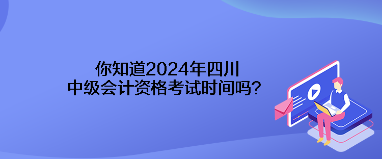 你知道2024年四川中級會計資格考試時間嗎？