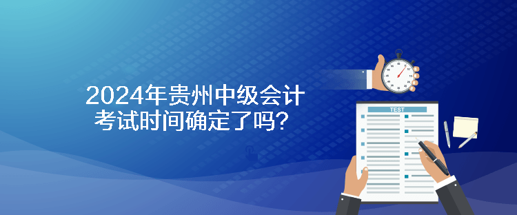 2024年貴州中級會計考試時間確定了嗎？