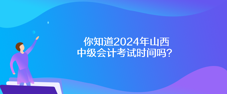 你知道2024年山西中級(jí)會(huì)計(jì)考試時(shí)間嗎？