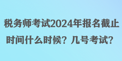 稅務(wù)師考試2024年報(bào)名截止時(shí)間什么時(shí)候？幾號(hào)考試？