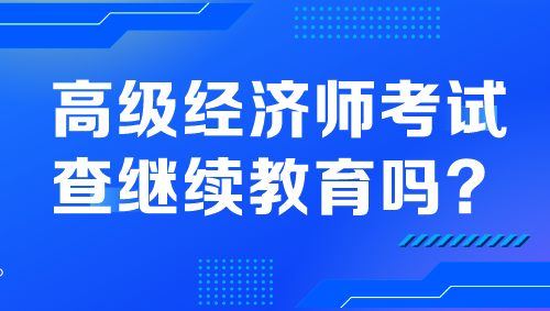 高級經(jīng)濟師考試查繼續(xù)教育嗎？