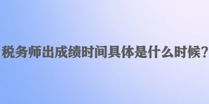 稅務(wù)師出成績(jī)時(shí)間具體是什么時(shí)候？