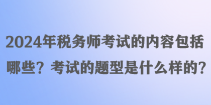 2024年稅務(wù)師考試的內(nèi)容包括哪些？考試的題型是什么樣的？