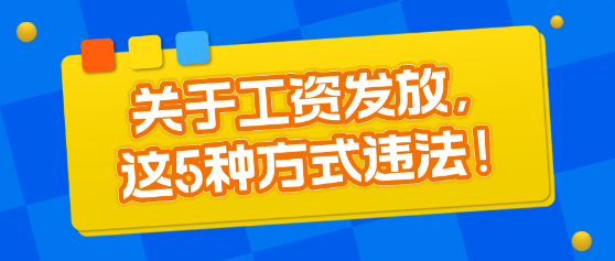 關(guān)于工資發(fā)放，這5種方式違法！