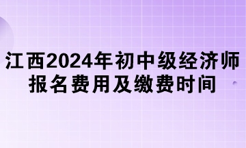 江西2024年初中級經(jīng)濟師報名費用及繳費時間