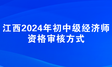 江西2024年初中級經(jīng)濟師資格審核方式