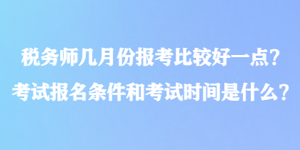 稅務(wù)師幾月份報考比較好一點？考試報名條件和考試時間是什么？