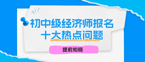 2024年初中級(jí)經(jīng)濟(jì)師報(bào)名十大熱點(diǎn)問題