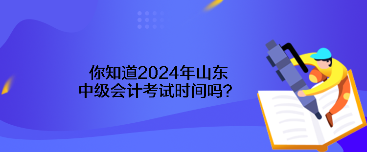 你知道2024年山東中級會計考試時間嗎？