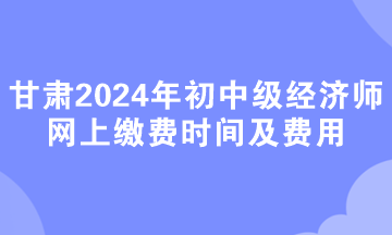 甘肅2024年初中級(jí)經(jīng)濟(jì)師網(wǎng)上繳費(fèi)時(shí)間及費(fèi)用