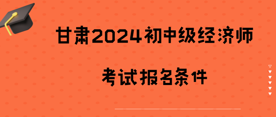 甘肅2024初中級(jí)經(jīng)濟(jì)師考試報(bào)名條件