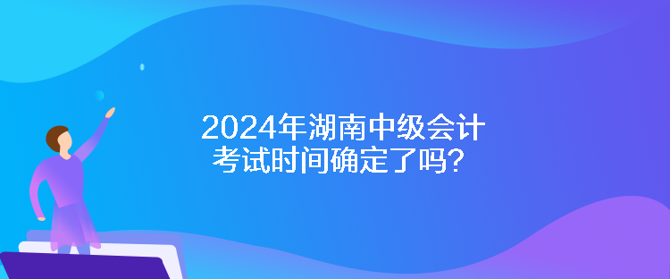 2024年湖南中級(jí)會(huì)計(jì)考試時(shí)間確定了嗎？