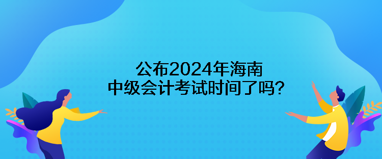 公布2024年海南中級會計考試時間了嗎？