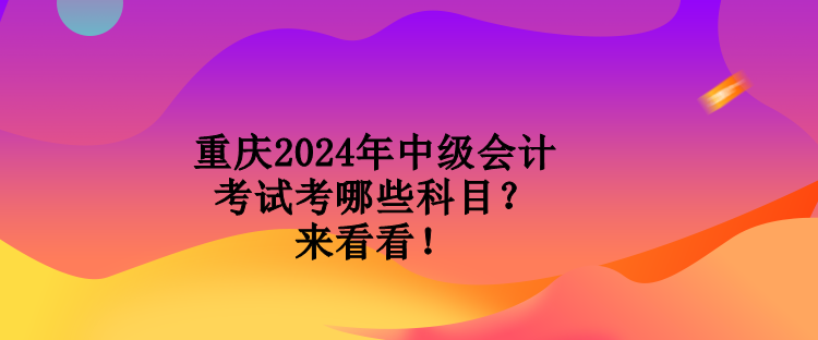 重慶2024年中級會(huì)計(jì)考試考哪些科目？來看看！