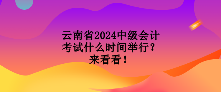 云南省2024中級會計考試什么時間舉行？來看看！