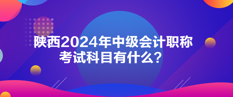 陜西2024年中級會計(jì)職稱考試科目有什么？