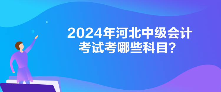 2024年河北中級會計考試考哪些科目？