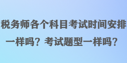 稅務(wù)師各個(gè)科目考試時(shí)間安排一樣嗎？考試題型一樣嗎？