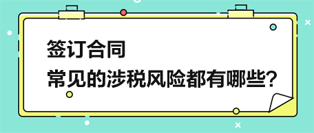 簽訂合同，常見的涉稅風(fēng)險(xiǎn)都有哪些？