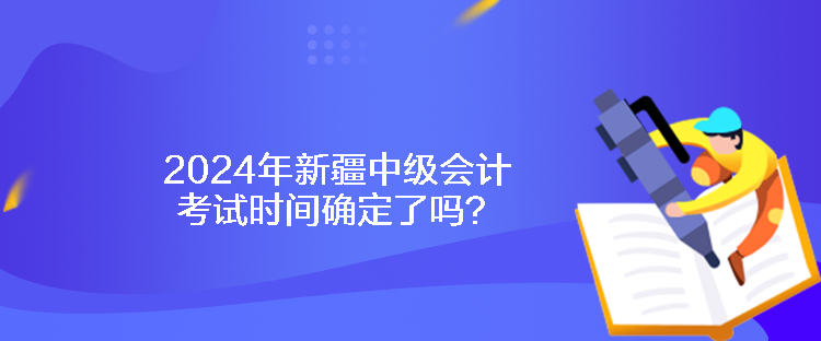 2024年新疆中級會計考試時間確定了嗎？