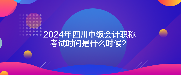 2024年四川中級會計職稱考試時間是什么時候？