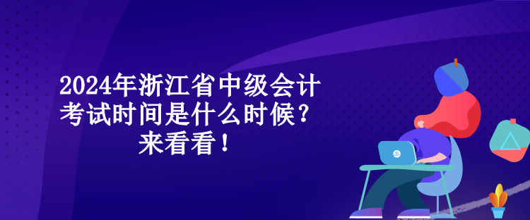 2024年浙江省中級會計(jì)考試時(shí)間是什么時(shí)候？來看看！