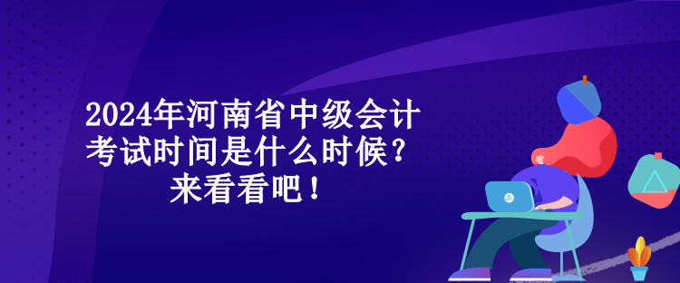 2024年河南省中級會計考試時間是什么時候？來看看吧！