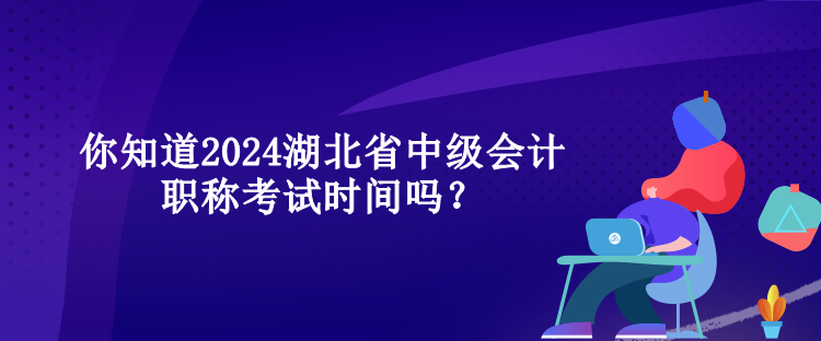 你知道2024湖北省中級會計職稱考試時間嗎？