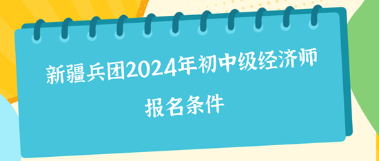 新疆兵團2024年初中級經(jīng)濟師報名條件