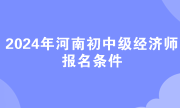 2024年河南初中級經(jīng)濟(jì)師報名條件