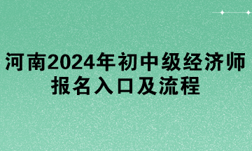 河南2024年初中級(jí)經(jīng)濟(jì)師報(bào)名入口及流程