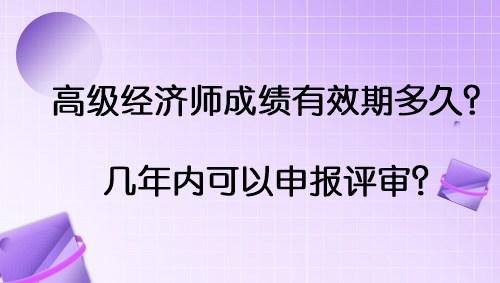 高級(jí)經(jīng)濟(jì)師成績(jī)有效期多久？幾年內(nèi)可以申報(bào)評(píng)審？