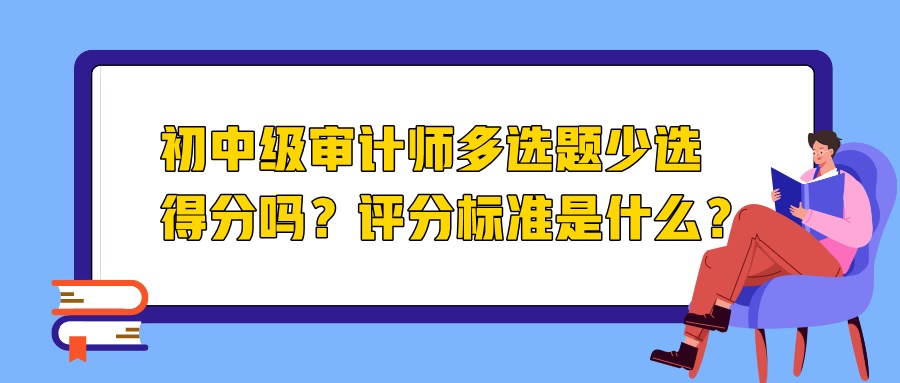 初中級(jí)審計(jì)師多選題少選得分嗎？評(píng)分標(biāo)準(zhǔn)是什么？