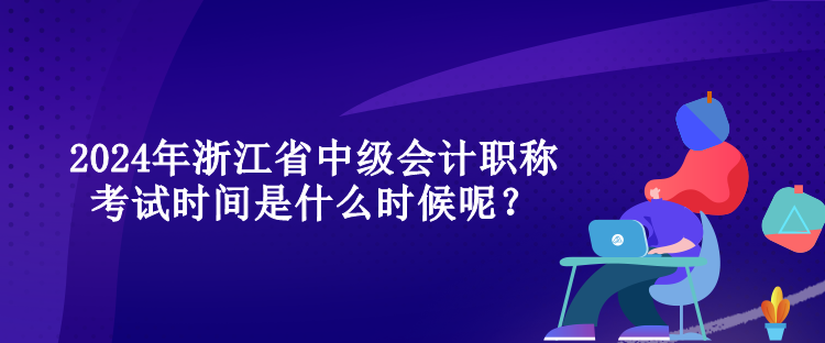 2024年浙江省中級會計職稱考試時間是什么時候呢？