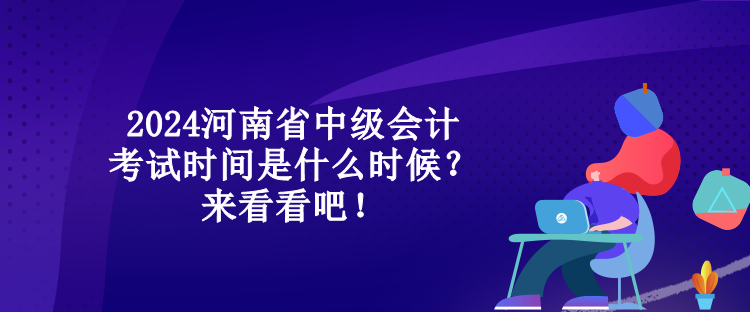 2024河南省中級會計考試時間是什么時候？來看看吧！