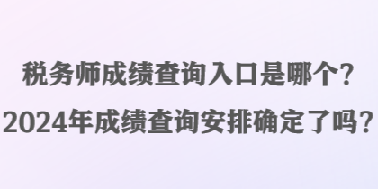 稅務(wù)師成績(jī)查詢?nèi)肟谑悄膫€(gè)？2024年成績(jī)查詢安排確定了嗎？