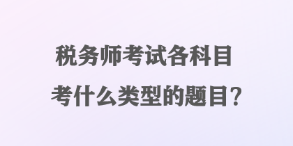 稅務(wù)師考試各科目考什么類型的題目？