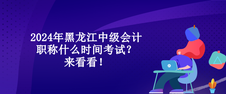 2024年黑龍江中級會計(jì)職稱什么時(shí)間考試？來看看！