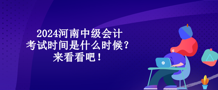 2024河南中級(jí)會(huì)計(jì)考試時(shí)間是什么時(shí)候？來(lái)看看吧！