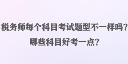 稅務(wù)師每個科目考試題型不一樣嗎？哪些科目好考一點？