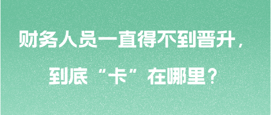 財務(wù)人員一直得不到晉升，到底“卡”在哪里？