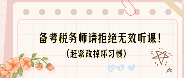 備考稅務(wù)師請(qǐng)拒絕無(wú)效聽課！這些壞習(xí)慣趕緊改掉！