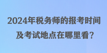 2024年稅務(wù)師的報(bào)考時(shí)間及考試地點(diǎn)在哪里看？