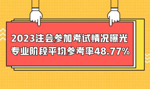 2023注會(huì)參加考試情況曝光  專業(yè)階段平均參考率48.77%