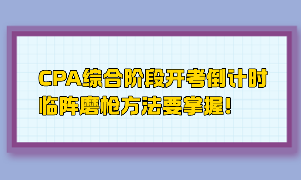 CPA綜合階段開考倒計時 臨陣磨槍方法要掌握！